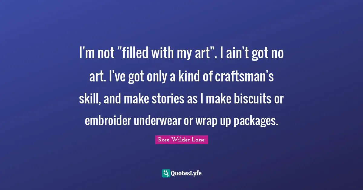Underwear Quotes: "I'm not "filled with my art". I ain't got no art. I've got only a kind of craftsman's skill, and make stories as I make biscuits or embroider underwear or wrap up packages."