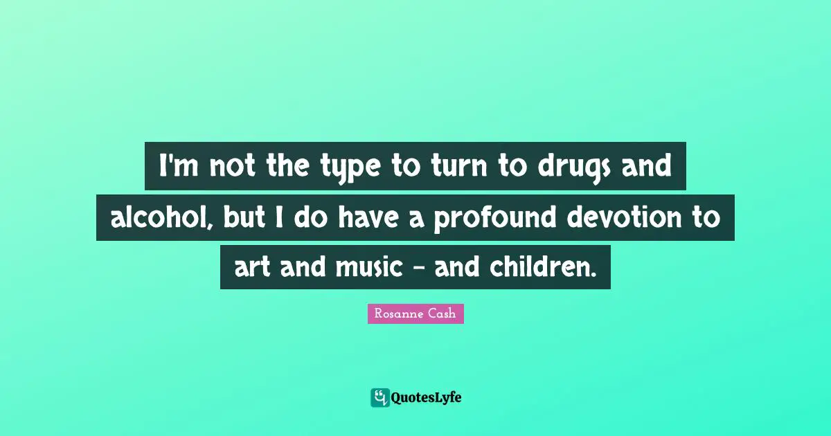 I'm not the type to turn to drugs and alcohol, but I do have a profound devotion to art and music - and children.