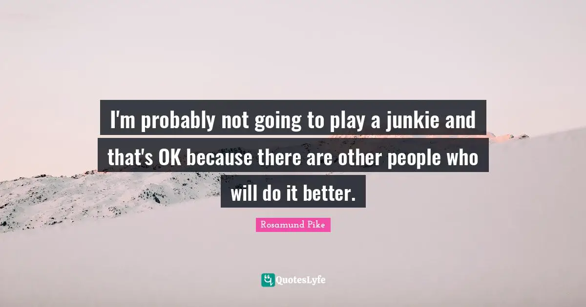 I'm probably not going to play a junkie and that's OK because there are other people who will do it better.