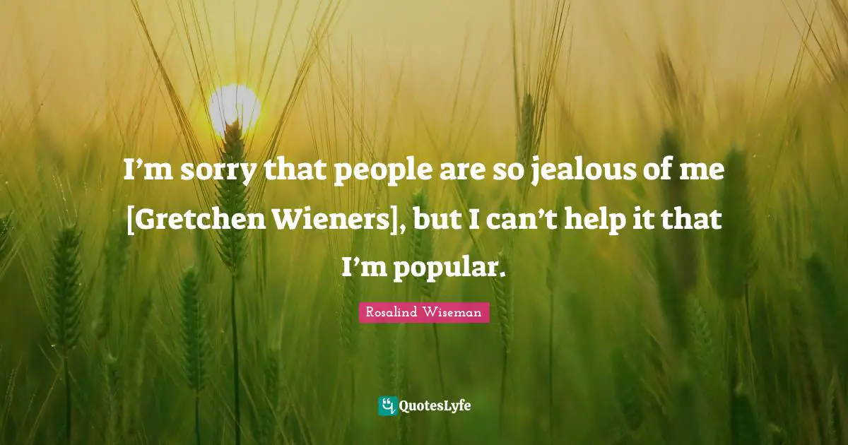 Jealous Of Me Quotes: "I’m sorry that people are so jealous of me [Gretchen Wieners], but I can’t help it that I’m popular."