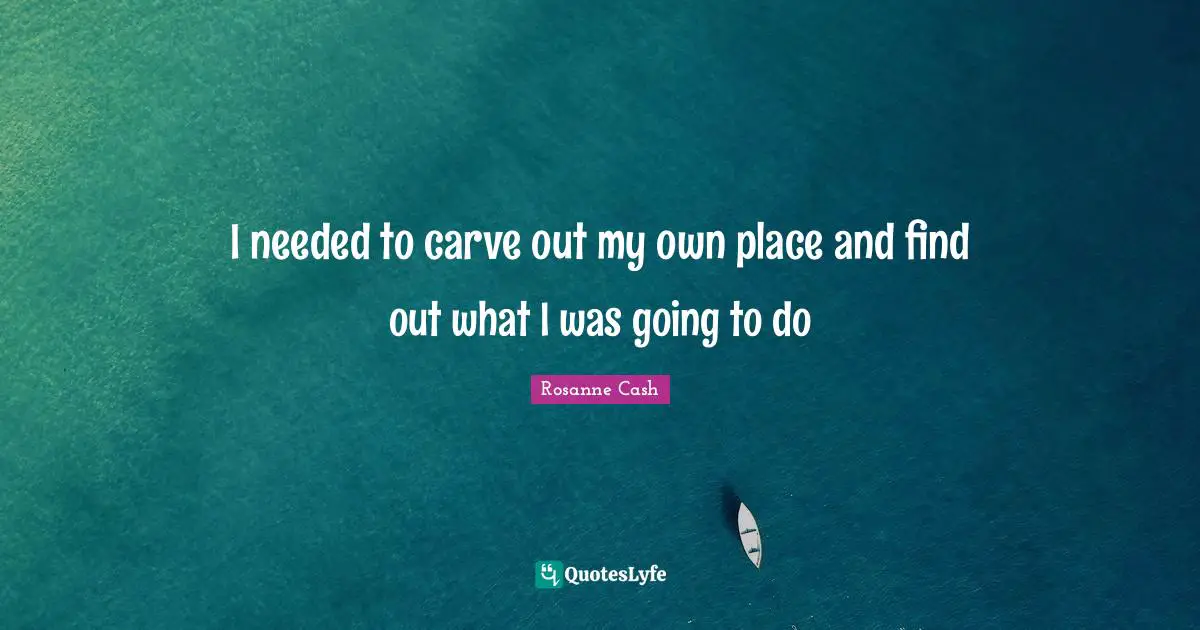 I needed to carve out my own place and find out what I was going to do