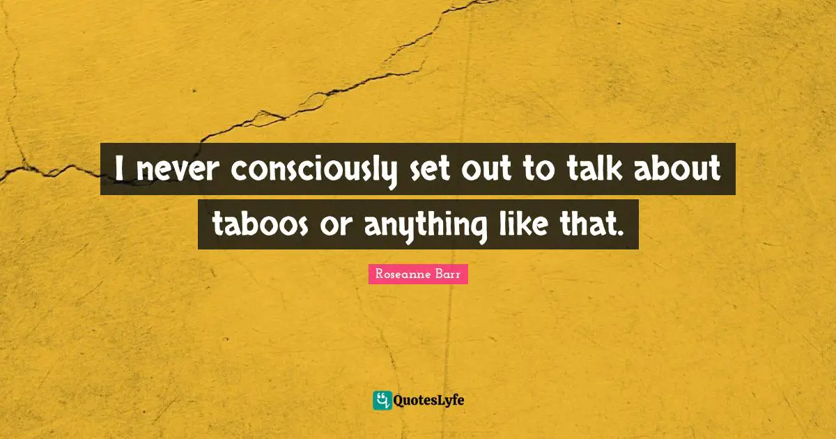 I never consciously set out to talk about taboos or anything like that.