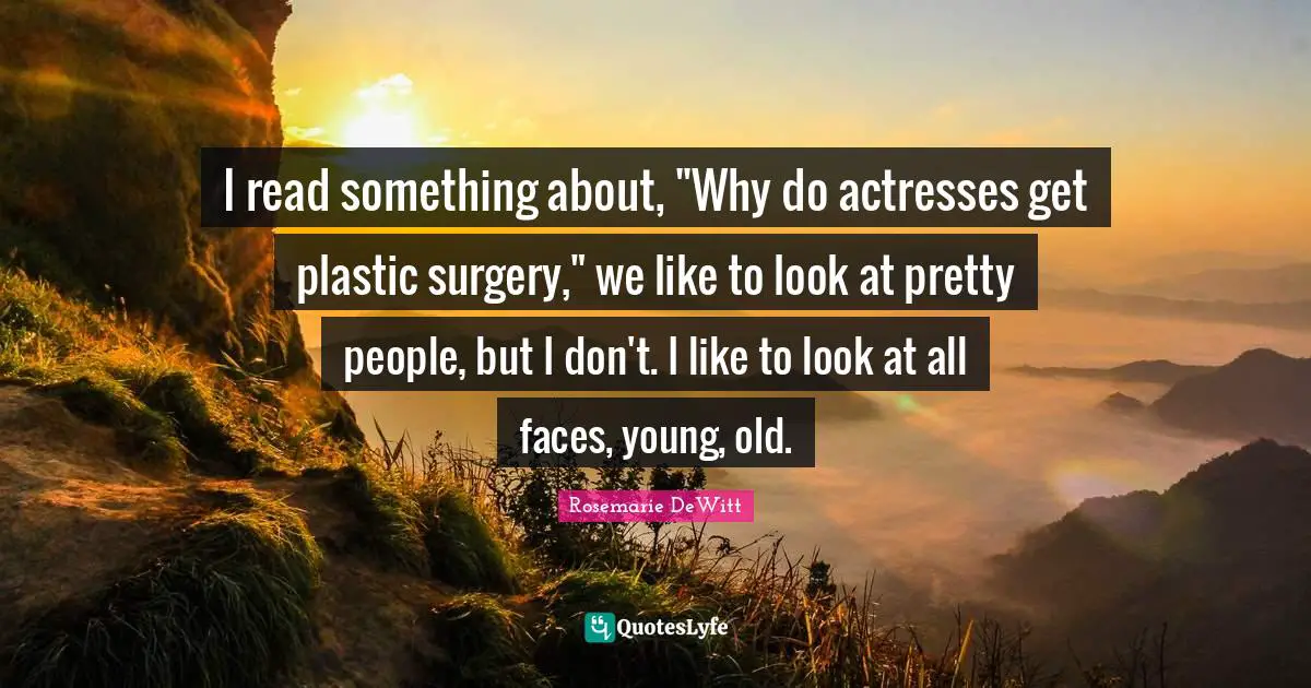 I read something about, "Why do actresses get plastic surgery," we like to look at pretty people, but I don't. I like to look at all faces, young, old.