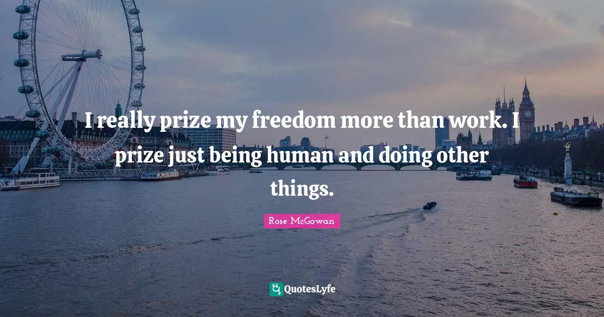 I really prize my freedom more than work. I prize just being human and doing other things.