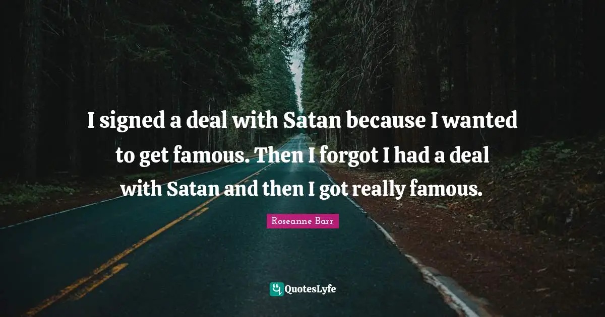 Roseanne Barr Quotes: "I signed a deal with Satan because I wanted to get famous. Then I forgot I had a deal with Satan and then I got really famous."