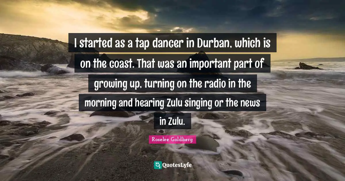 I started as a tap dancer in Durban, which is on the coast. That was an important part of growing up, turning on the radio in the morning and hearing Zulu singing or the news in Zulu.