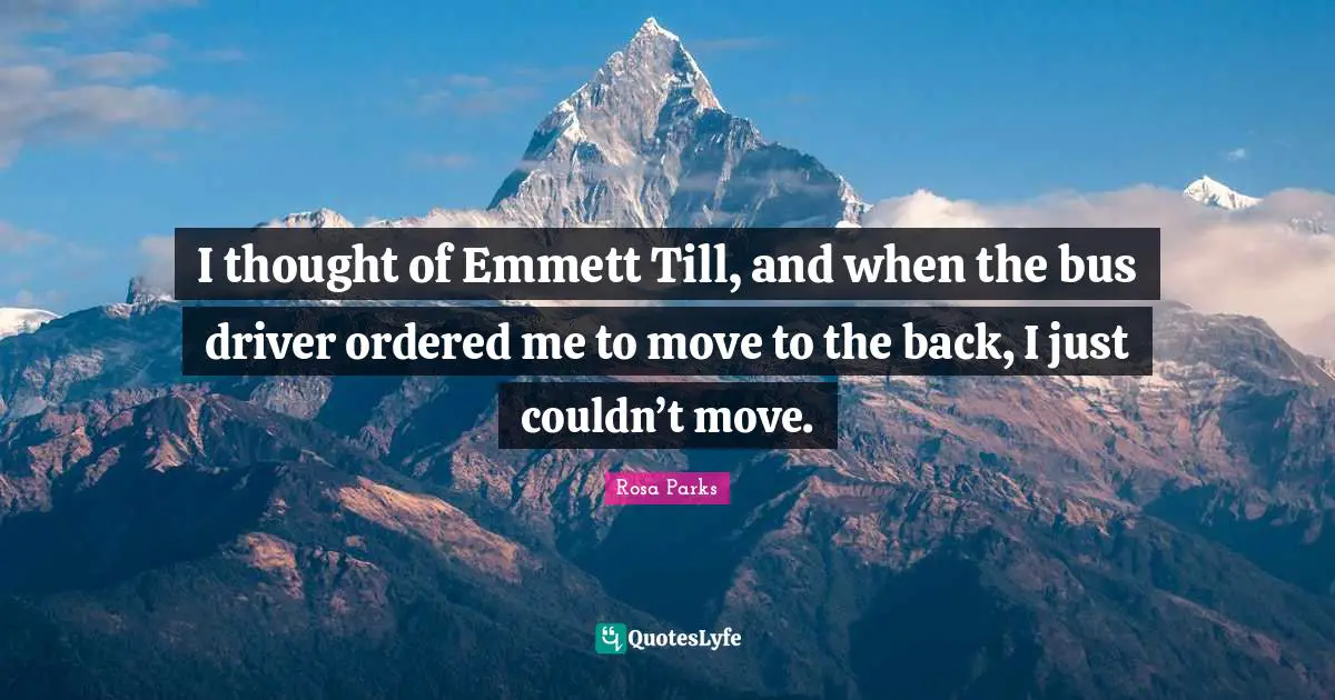 Rosa Parks Quotes: "I thought of Emmett Till, and when the bus driver ordered me to move to the back, I just couldn’t move."