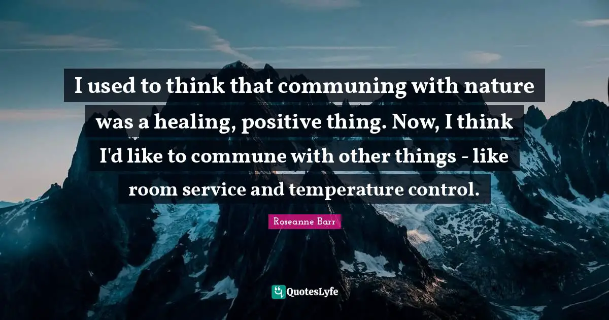 Roseanne Barr Quotes: "I used to think that communing with nature was a healing, positive thing. Now, I think I'd like to commune with other things - like room service and temperature control."