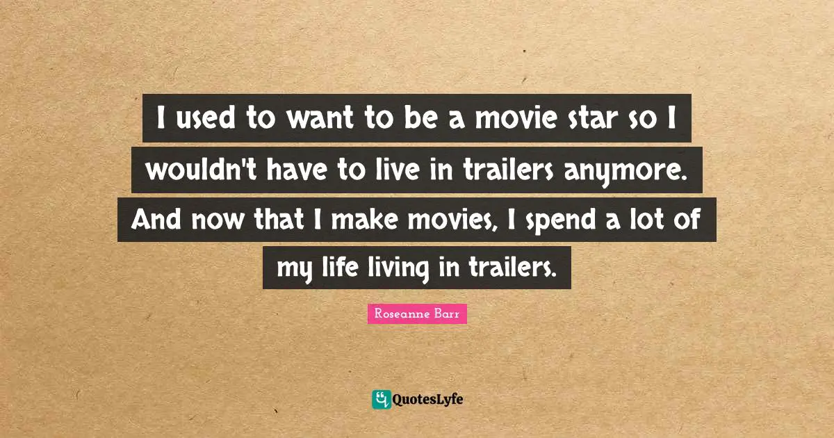 Movie Star Quotes: "I used to want to be a movie star so I wouldn't have to live in trailers anymore. And now that I make movies, I spend a lot of my life living in trailers."