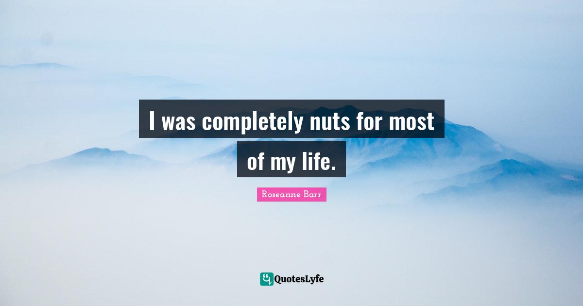 Roseanne Barr Quotes: "I was completely nuts for most of my life."