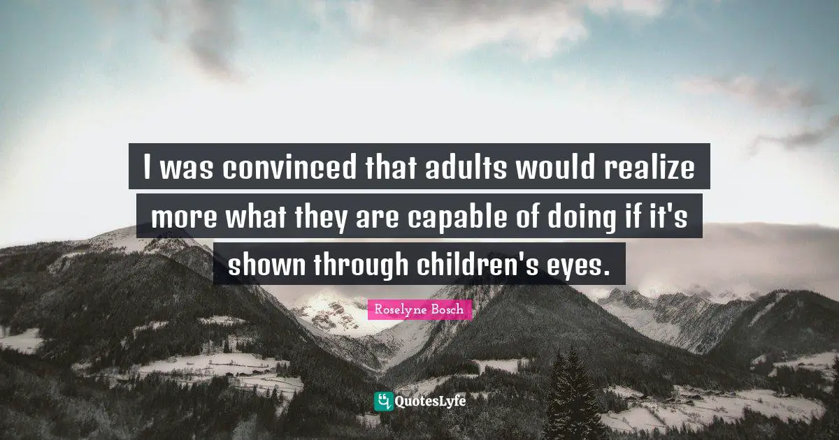 I was convinced that adults would realize more what they are capable of doing if it's shown through children's eyes.