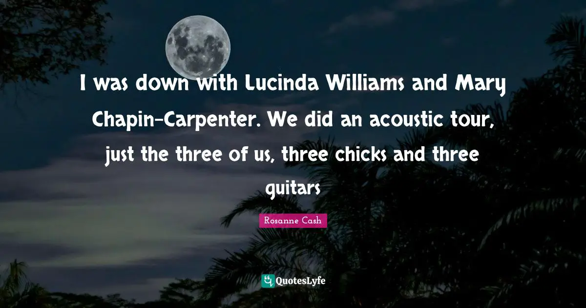 I was down with Lucinda Williams and Mary Chapin-Carpenter. We did an acoustic tour, just the three of us, three chicks and three guitars