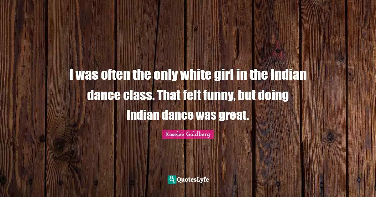 Dance Class Quotes: "I was often the only white girl in the Indian dance class. That felt funny, but doing Indian dance was great."