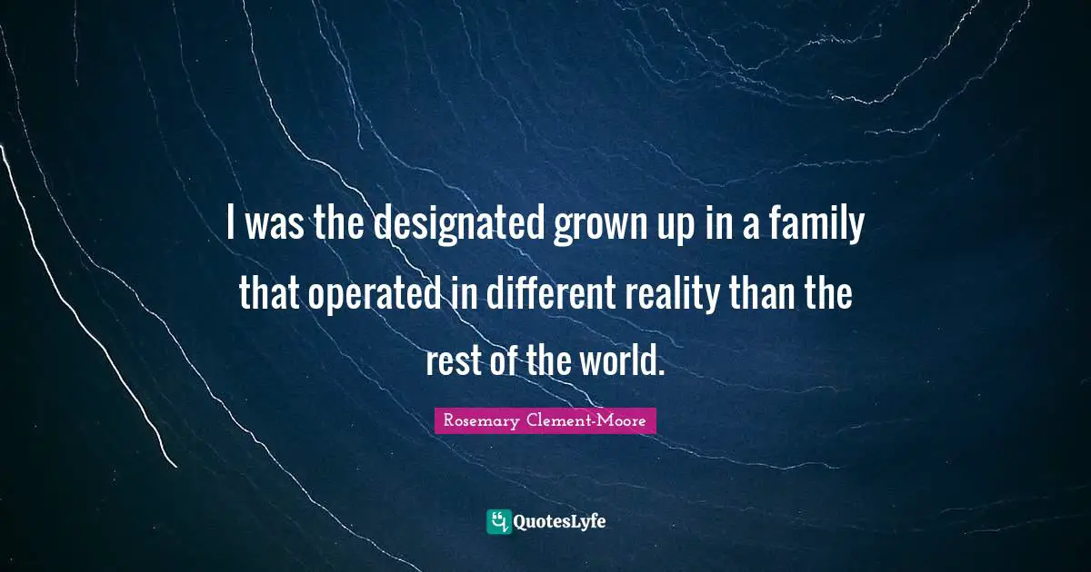 I was the designated grown up in a family that operated in different reality than the rest of the world.