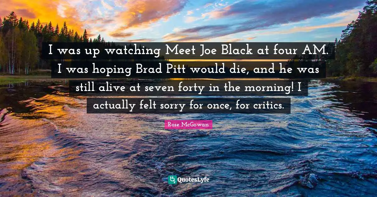 I was up watching Meet Joe Black at four AM. I was hoping Brad Pitt would die, and he was still alive at seven forty in the morning! I actually felt sorry for once, for critics.