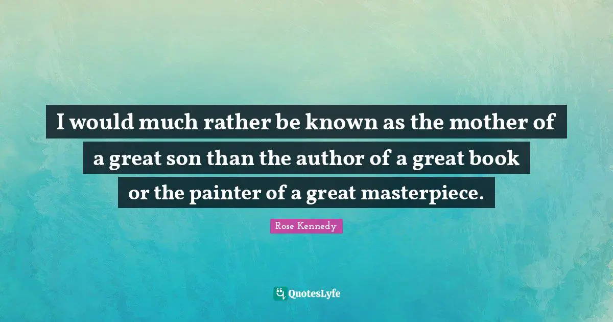 Rose Kennedy Quotes: "I would much rather be known as the mother of a great son than the author of a great book or the painter of a great masterpiece."