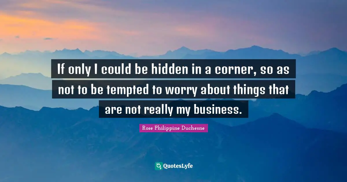 Rose Philippine Duchesne Quotes: "If only I could be hidden in a corner, so as not to be tempted to worry about things that are not really my business."
