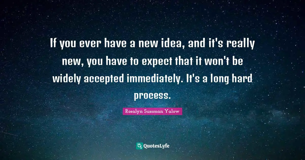 Rosalyn Sussman Yalow Quotes: "If you ever have a new idea, and it's really new, you have to expect that it won't be widely accepted immediately. It's a long hard process."