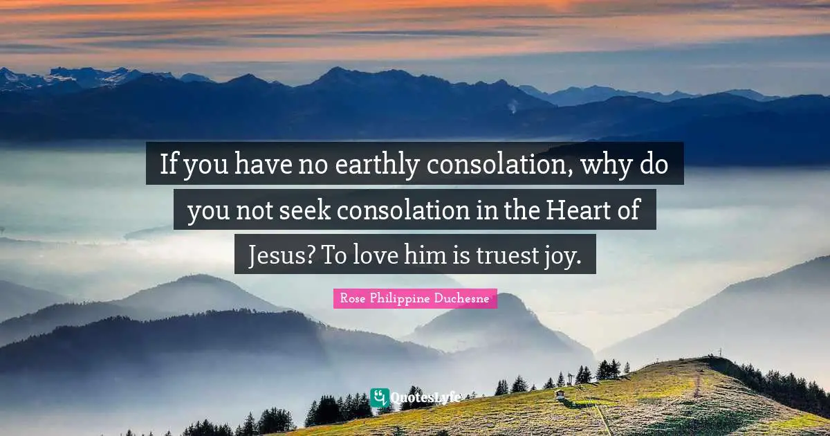 Rose Philippine Duchesne Quotes: "If you have no earthly consolation, why do you not seek consolation in the Heart of Jesus? To love him is truest joy."