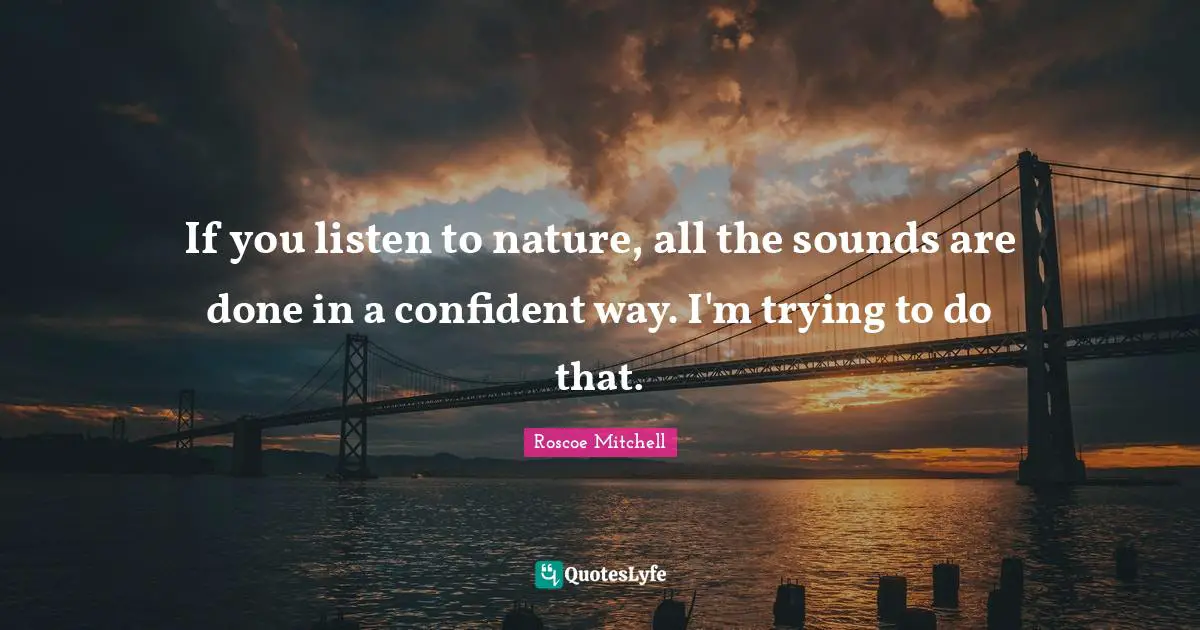 If you listen to nature, all the sounds are done in a confident way. I'm trying to do that.