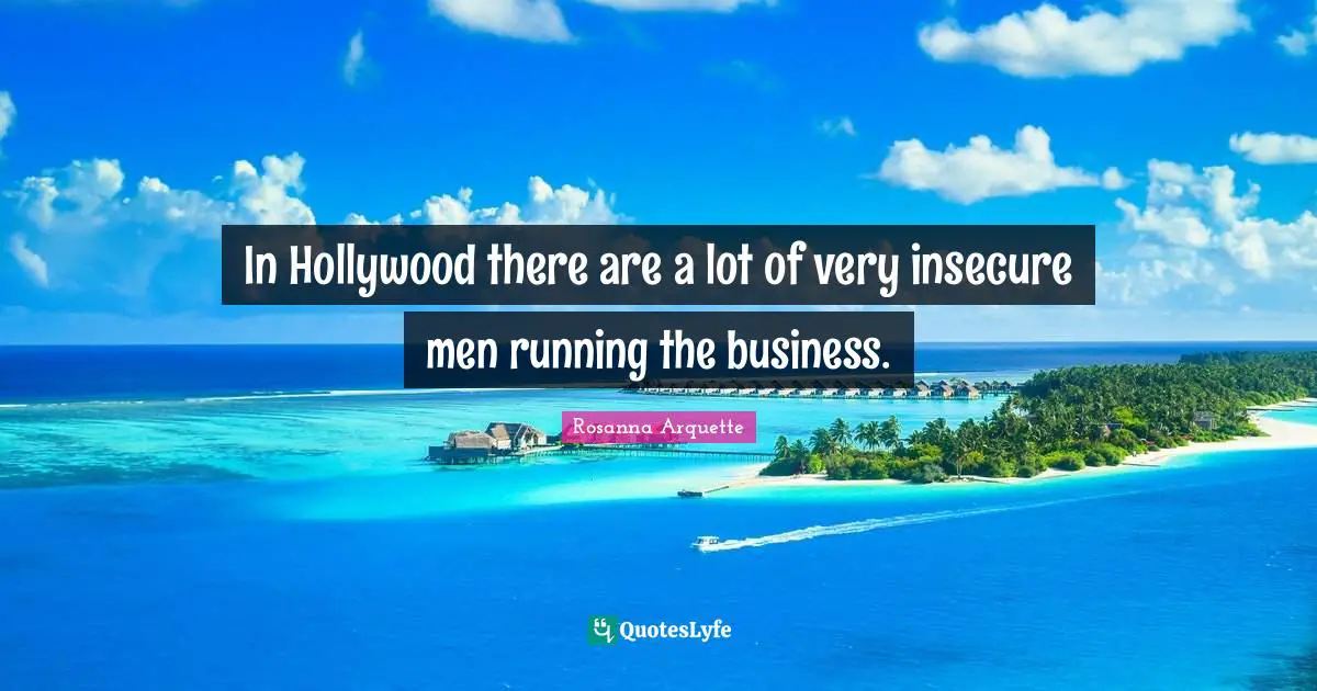In Hollywood there are a lot of very insecure men running the business.