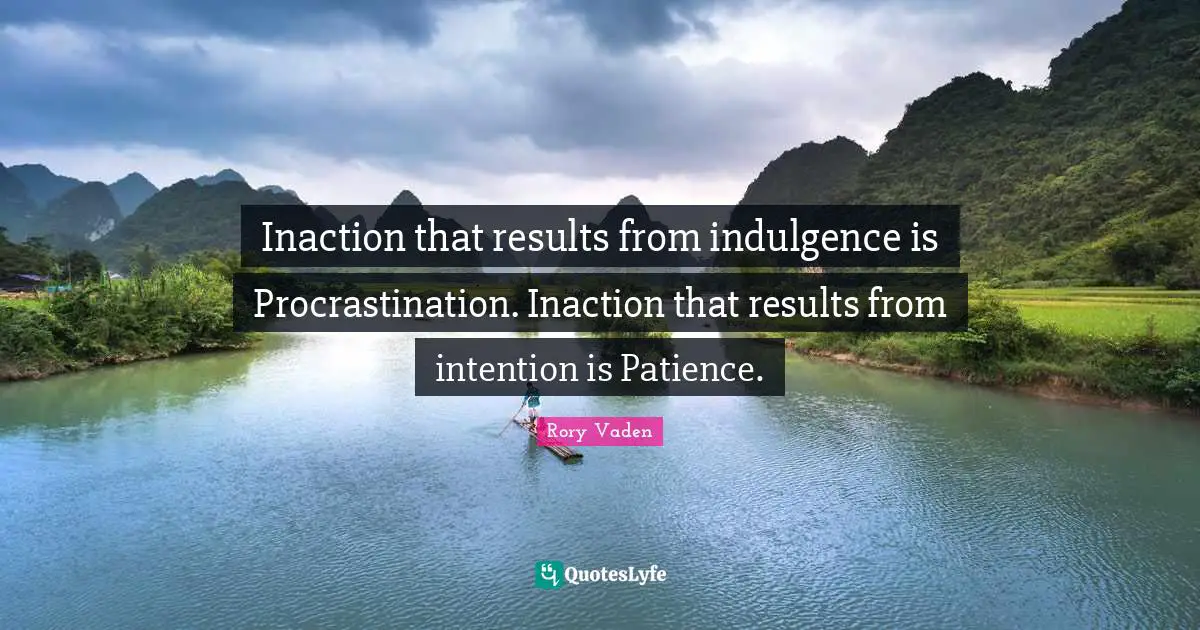 Inaction that results from indulgence is Procrastination. Inaction that results from intention is Patience.