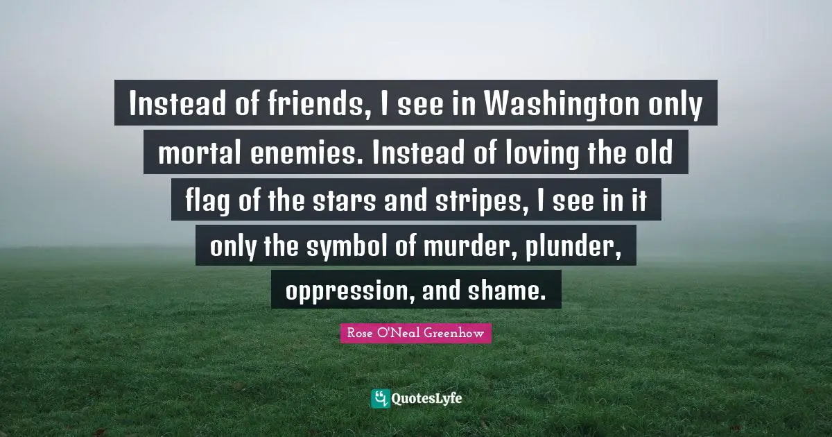 Stars Quotes: "Instead of friends, I see in Washington only mortal enemies. Instead of loving the old flag of the stars and stripes, I see in it only the symbol of murder, plunder, oppression, and shame."