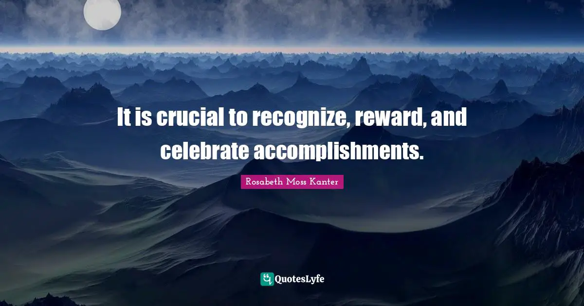Rosabeth Moss Kanter Quotes: "It is crucial to recognize, reward, and celebrate accomplishments."