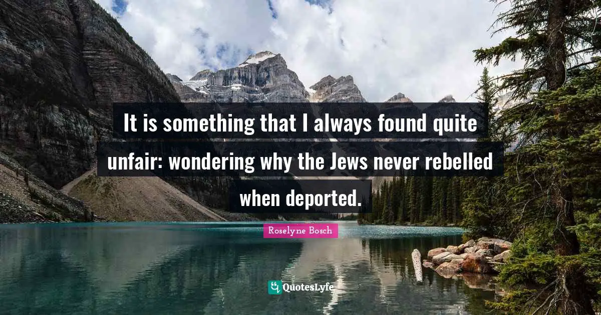 It is something that I always found quite unfair: wondering why the Jews never rebelled when deported.