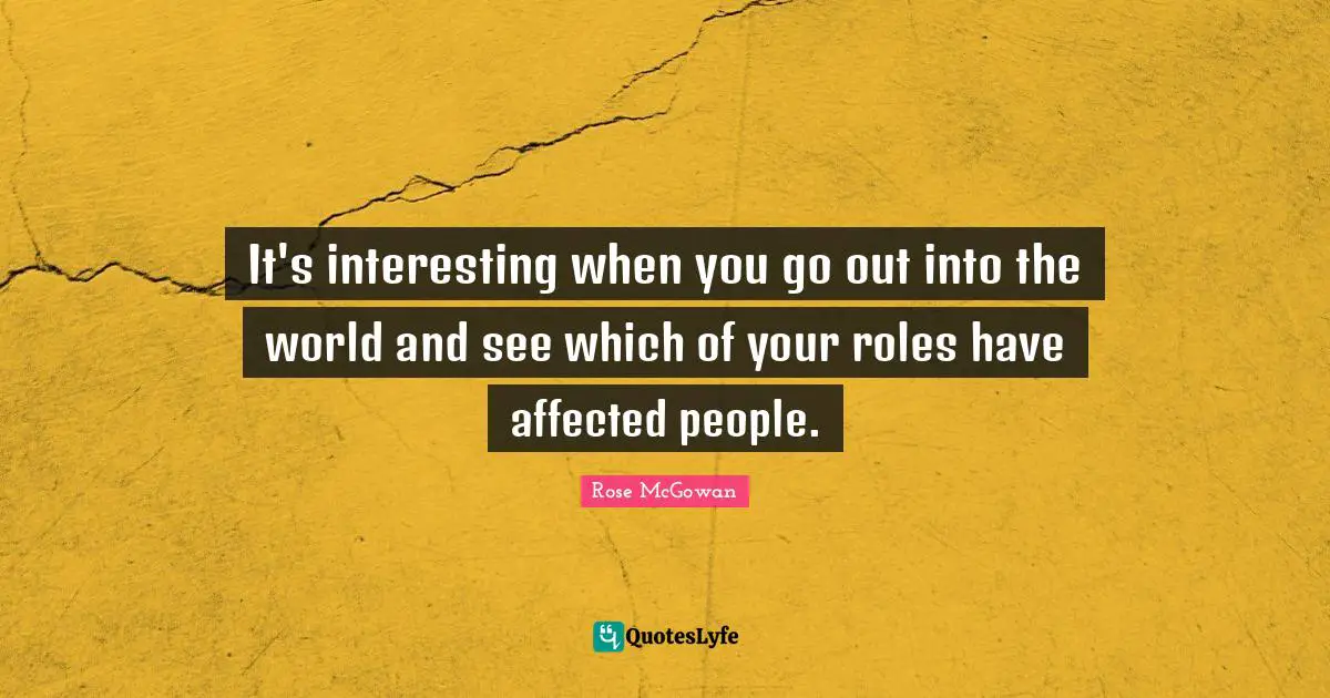 It's interesting when you go out into the world and see which of your roles have affected people.