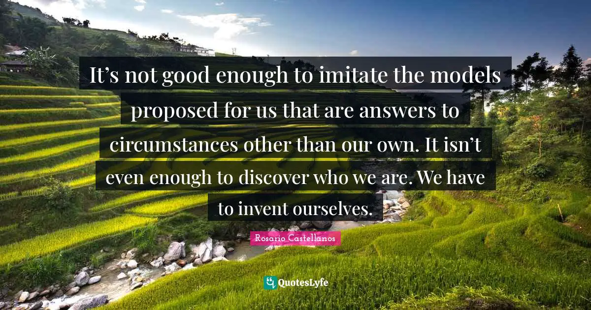 Not Good Enough Quotes: "It’s not good enough to imitate the models proposed for us that are answers to circumstances other than our own. It isn’t even enough to discover who we are. We have to invent ourselves."