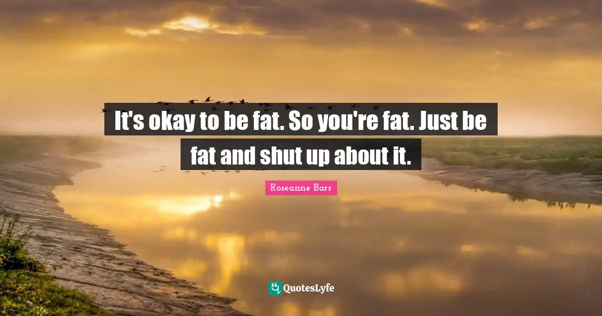 Roseanne Barr Quotes: "It's okay to be fat. So you're fat. Just be fat and shut up about it."