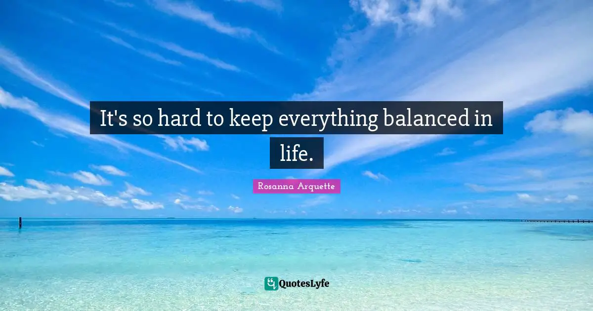 Life Is Hard Quotes: "It's so hard to keep everything balanced in life."