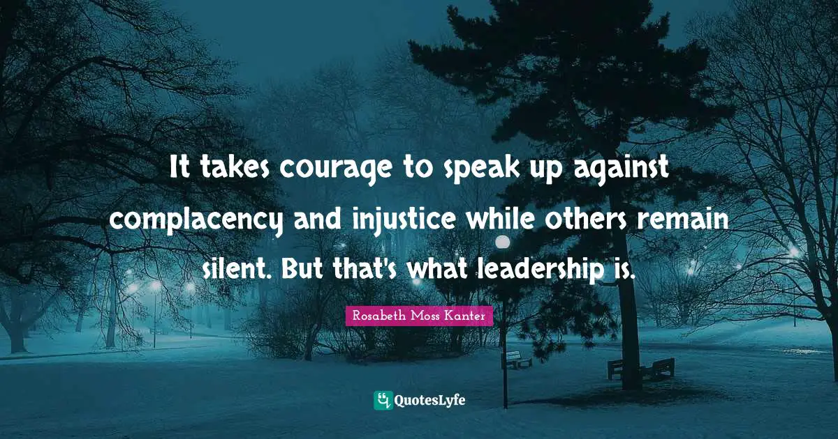 Rosabeth Moss Kanter Quotes: "It takes courage to speak up against complacency and injustice while others remain silent. But that's what leadership is."