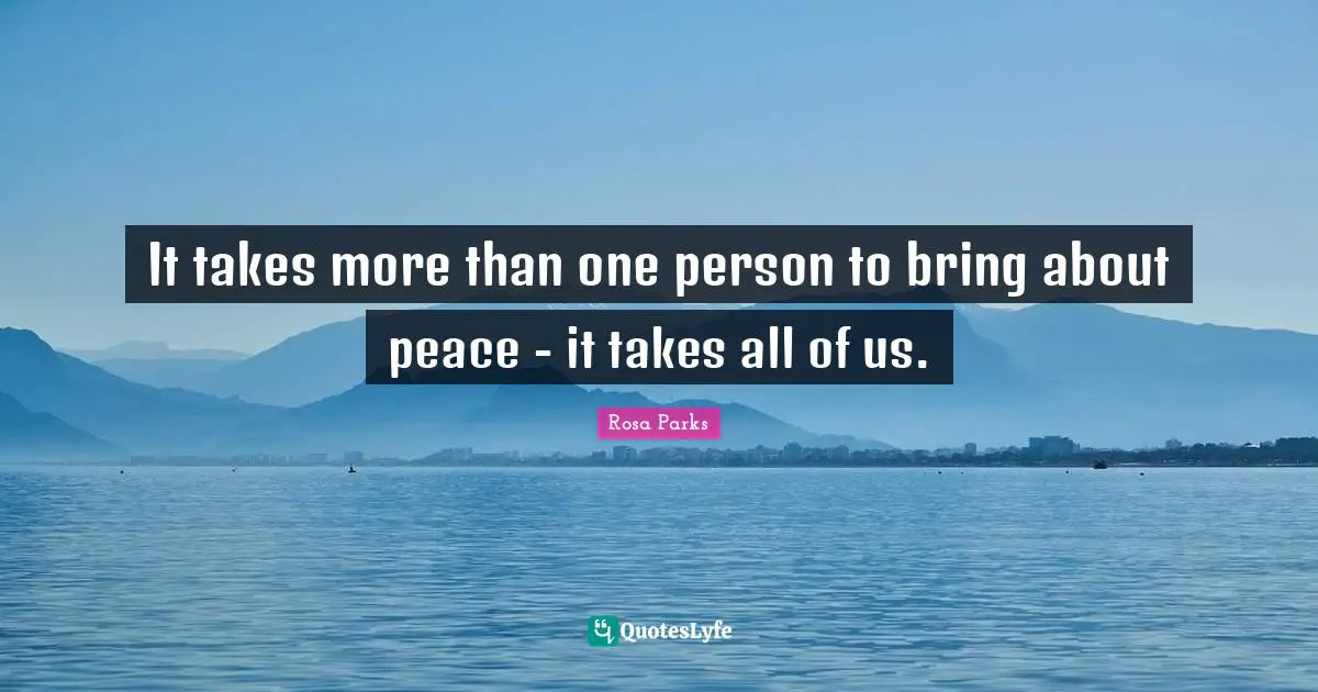 Persons Quotes: "It takes more than one person to bring about peace - it takes all of us."