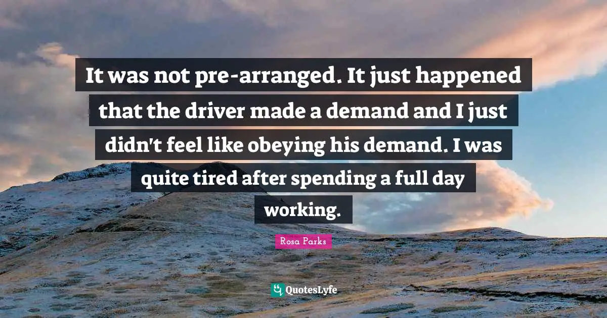 Rosa Parks Quotes: "It was not pre-arranged. It just happened that the driver made a demand and I just didn't feel like obeying his demand. I was quite tired after spending a full day working."