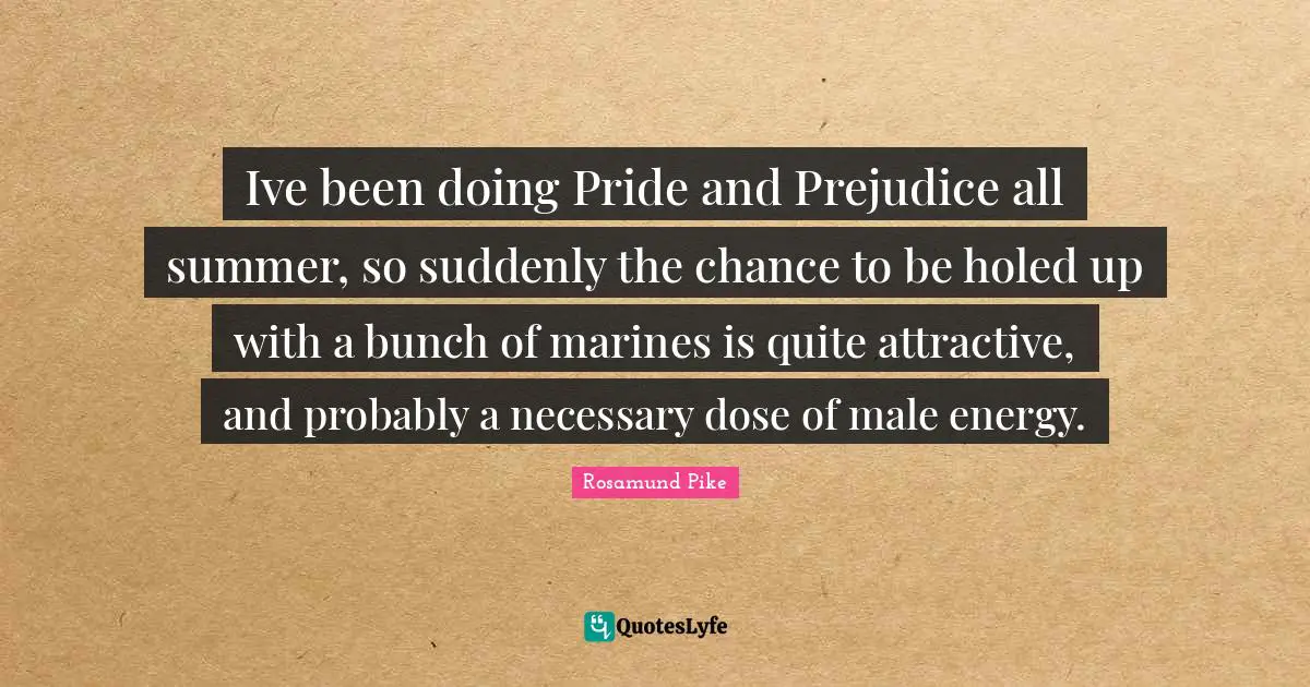 Ive been doing Pride and Prejudice all summer, so suddenly the chance to be holed up with a bunch of marines is quite attractive, and probably a necessary dose of male energy.