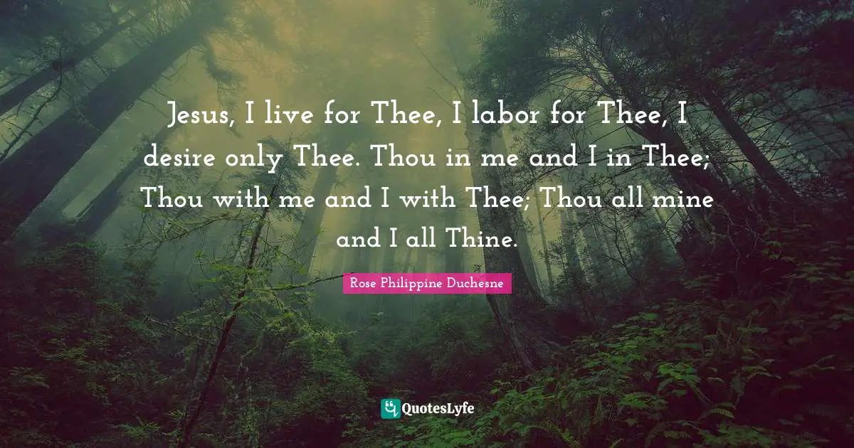 Rose Philippine Duchesne Quotes: "Jesus, I live for Thee, I labor for Thee, I desire only Thee. Thou in me and I in Thee; Thou with me and I with Thee; Thou all mine and I all Thine."