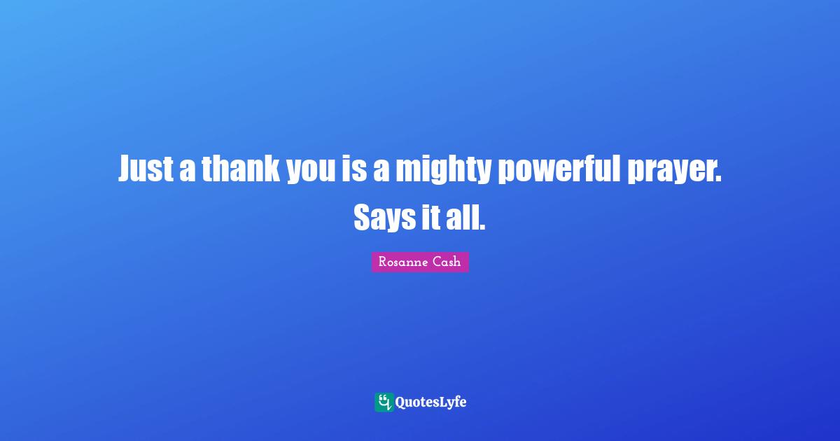 Just a thank you is a mighty powerful prayer. Says it all.