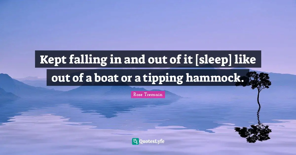 Kept falling in and out of it [sleep] like out of a boat or a tipping hammock.