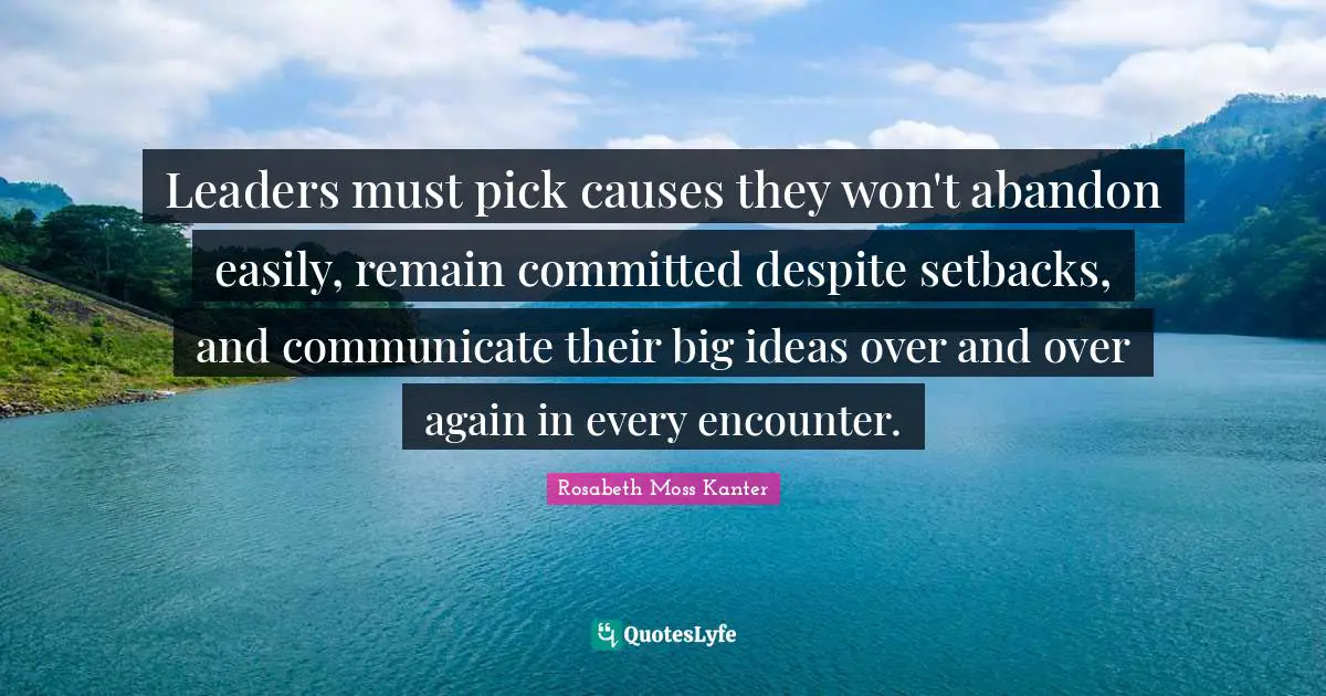 Rosabeth Moss Kanter Quotes: "Leaders must pick causes they won't abandon easily, remain committed despite setbacks, and communicate their big ideas over and over again in every encounter."
