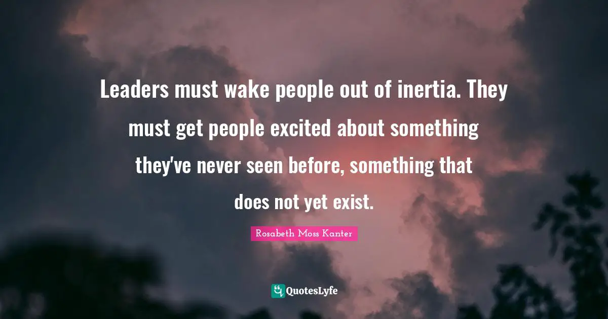 Leaders must wake people out of inertia. They must get people excited about something they've never seen before, something that does not yet exist.