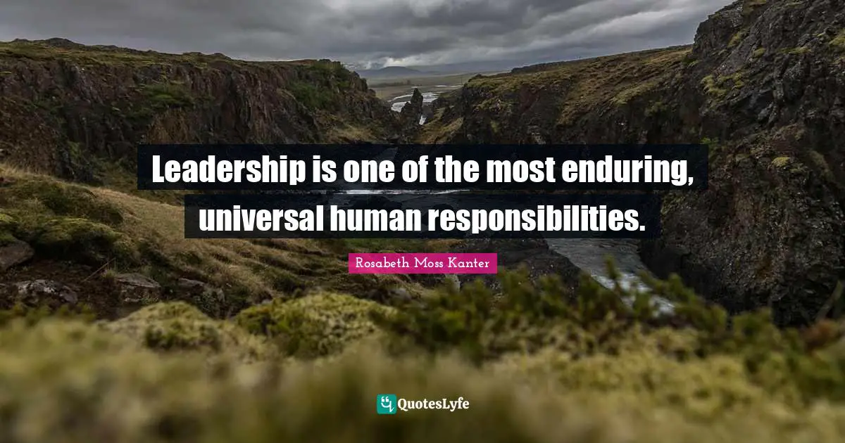 Rosabeth Moss Kanter Quotes: "Leadership is one of the most enduring, universal human responsibilities."