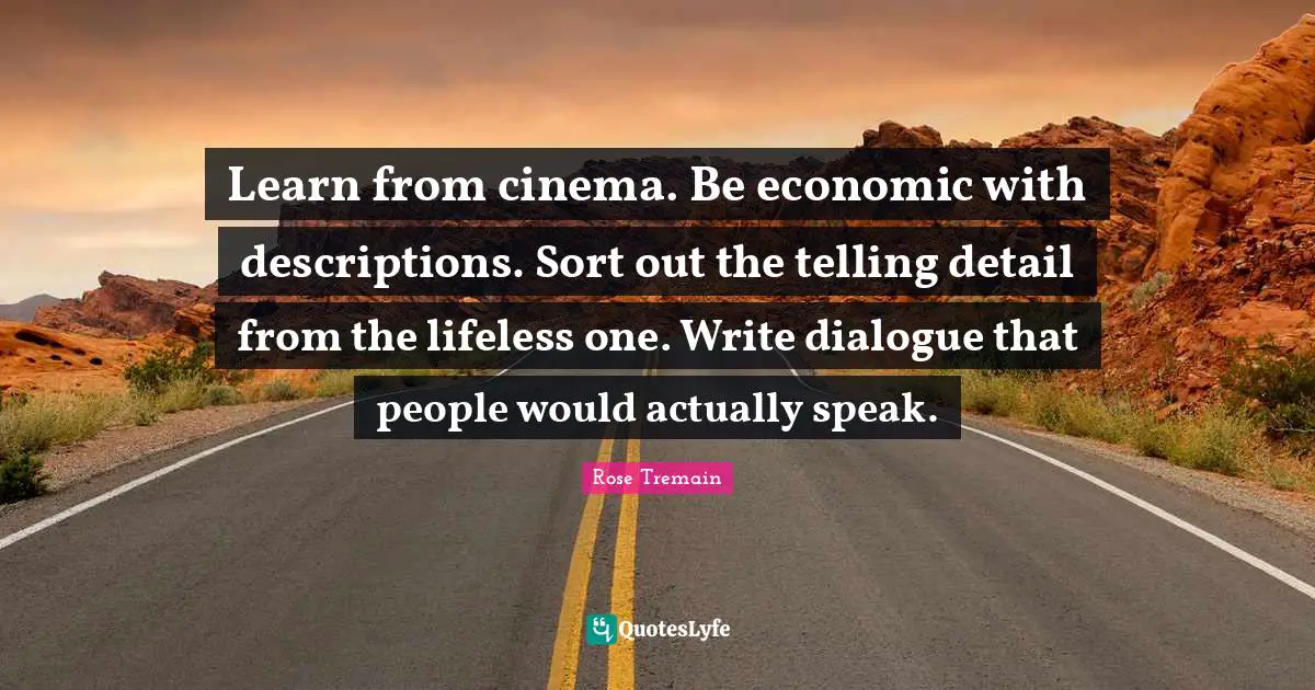Lifeless Quotes: "Learn from cinema. Be economic with descriptions. Sort out the telling detail from the lifeless one. Write dialogue that people would actually speak."