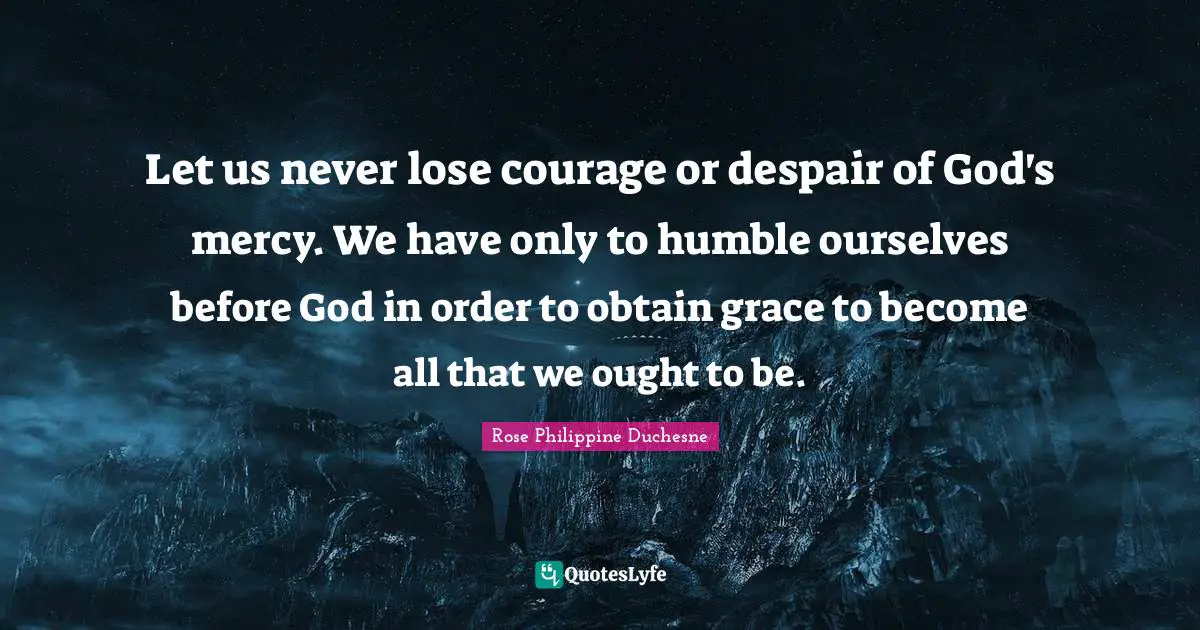 Despair Quotes: "Let us never lose courage or despair of God's mercy. We have only to humble ourselves before God in order to obtain grace to become all that we ought to be."