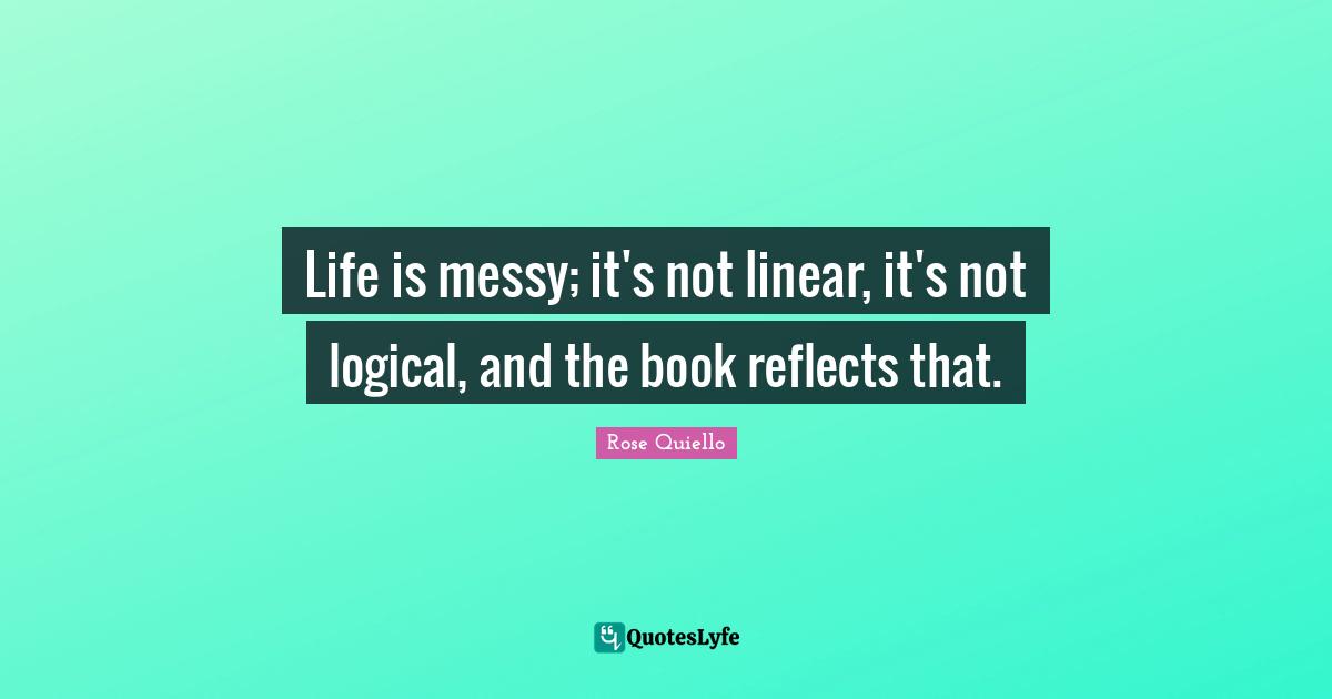 Life is messy; it's not linear, it's not logical, and the book reflects that.