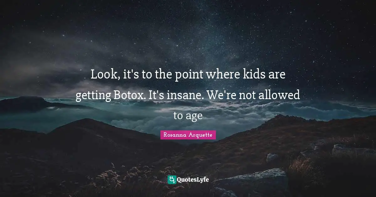 Look, it's to the point where kids are getting Botox. It's insane. We're not allowed to age