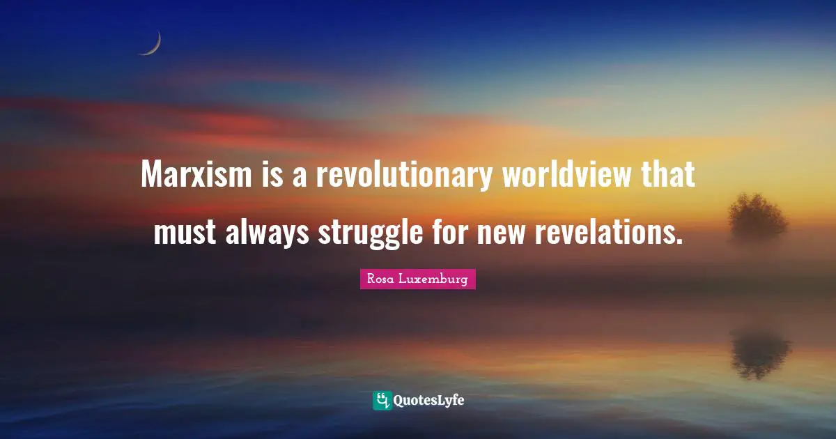 Rosa Luxemburg Quotes: "Marxism is a revolutionary worldview that must always struggle for new revelations."