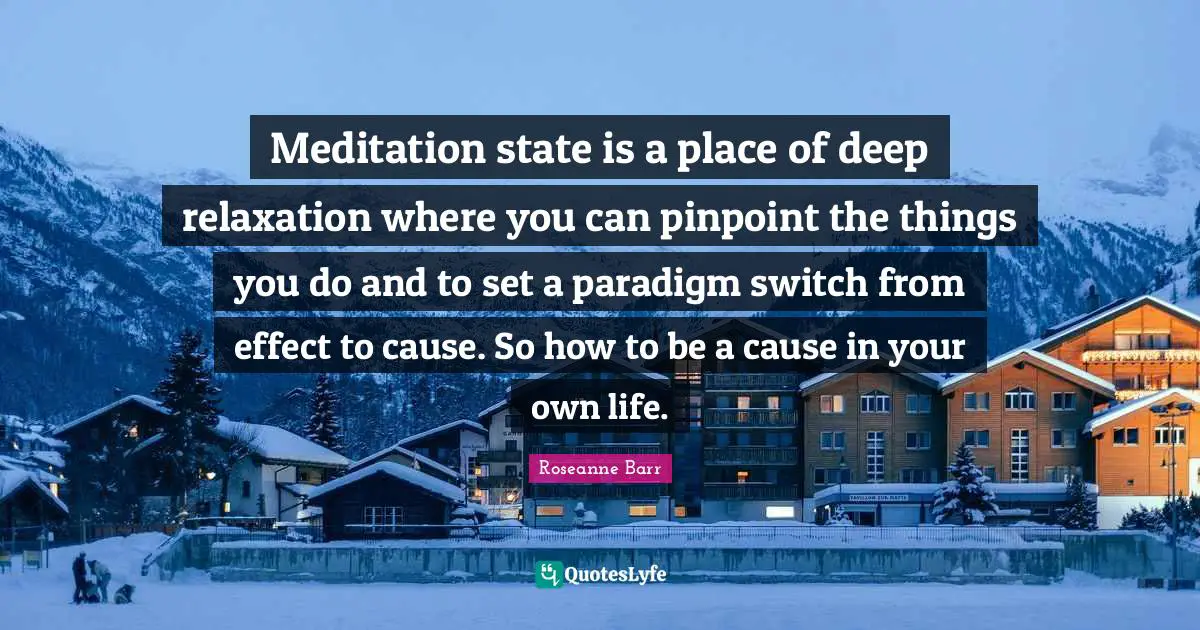 Roseanne Barr Quotes: "Meditation state is a place of deep relaxation where you can pinpoint the things you do and to set a paradigm switch from effect to cause. So how to be a cause in your own life."