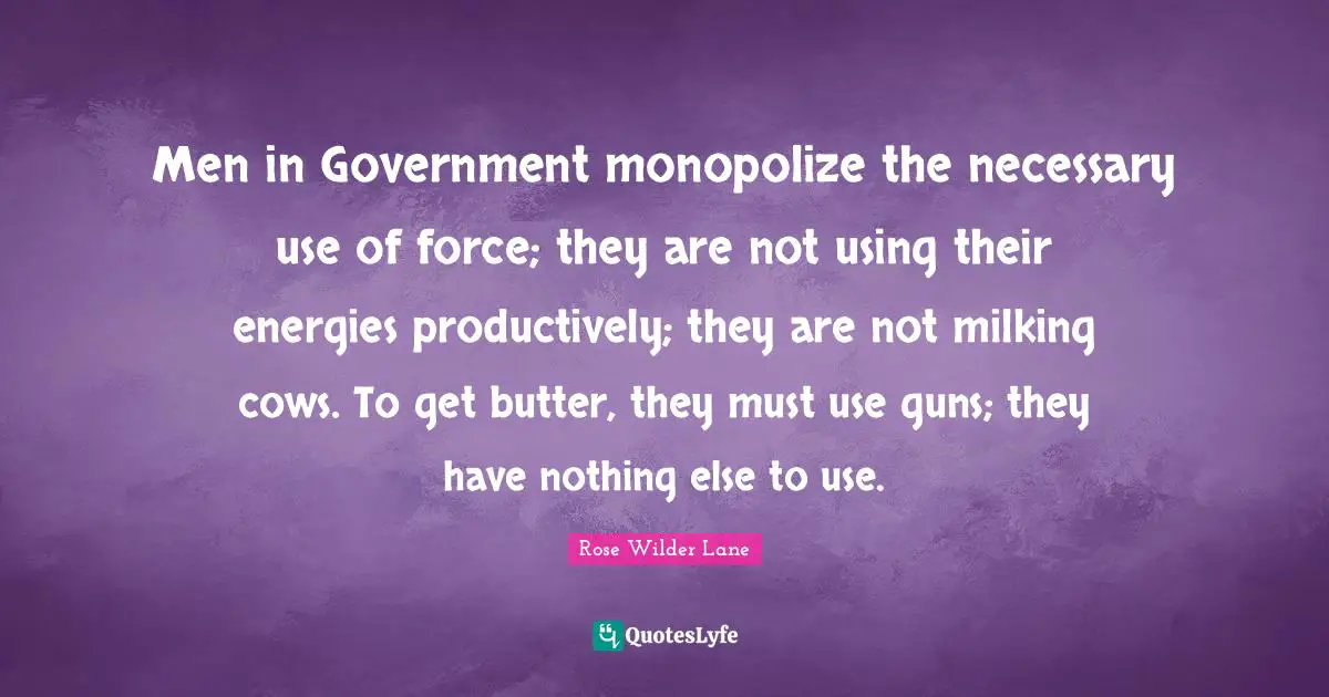 Rose Wilder Lane Quotes: "Men in Government monopolize the necessary use of force; they are not using their energies productively; they are not milking cows. To get butter, they must use guns; they have nothing else to use."